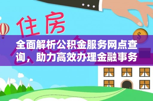 寿阳全面解析公积金服务网点查询，助力高效办理金融事务