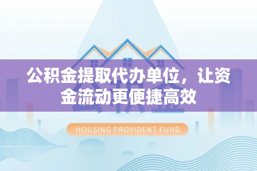 寿阳公积金提取代办单位，让资金流动更便捷高效