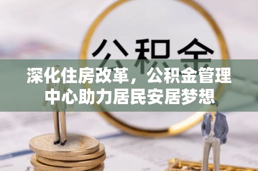 寿阳深化住房改革，公积金管理中心助力居民安居梦想