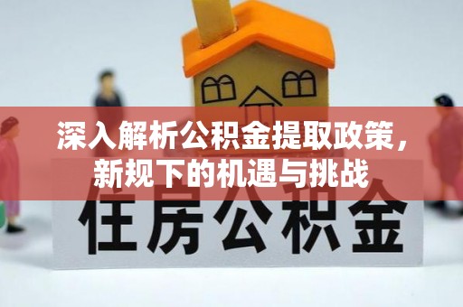 寿阳深入解析公积金提取政策，新规下的机遇与挑战