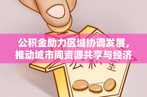 寿阳公积金助力区域协调发展，推动城市间资源共享与经济均衡发展
