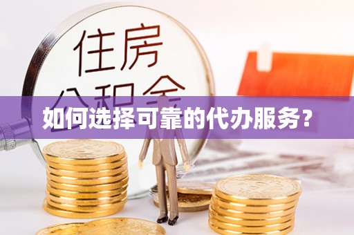 寿阳如何选择可靠的代办服务？