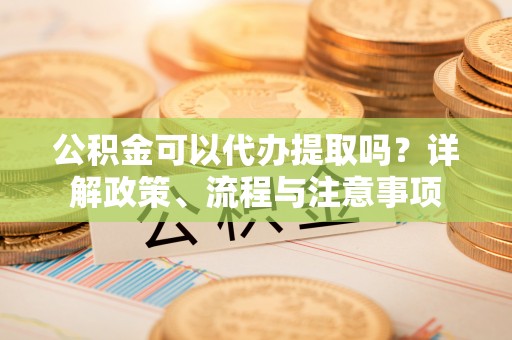 寿阳公积金可以代办提取吗？详解政策、流程与注意事项