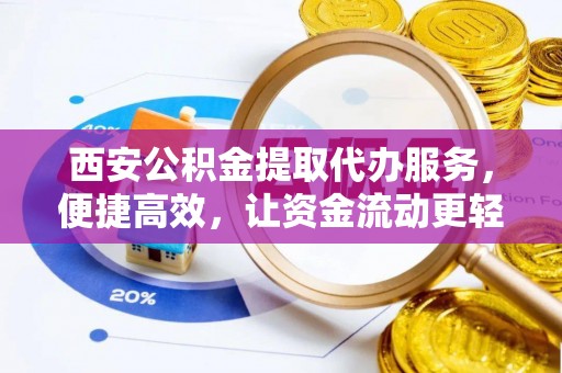 寿阳西安公积金提取代办服务，便捷高效，让资金流动更轻松