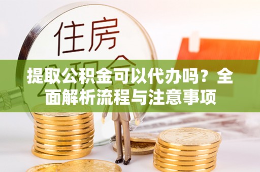 寿阳提取公积金可以代办吗？全面解析流程与注意事项