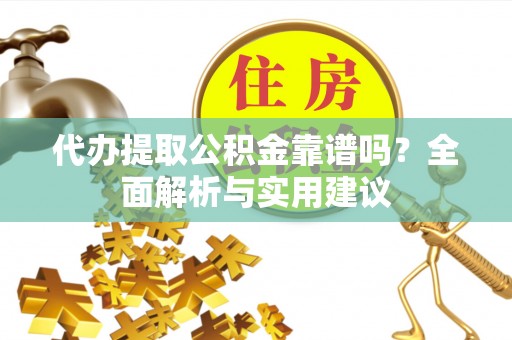 寿阳代办提取公积金靠谱吗？全面解析与实用建议