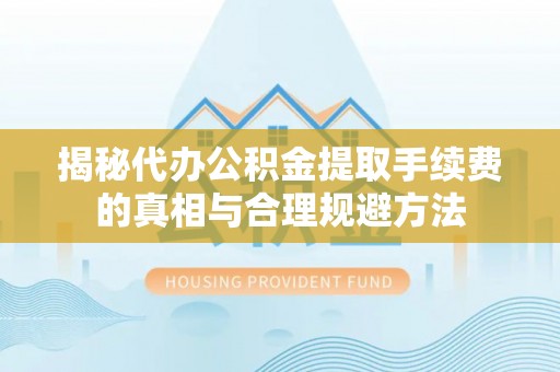 寿阳揭秘代办公积金提取手续费的真相与合理规避方法