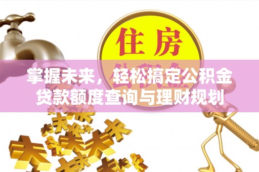 寿阳掌握未来，轻松搞定公积金贷款额度查询与理财规划