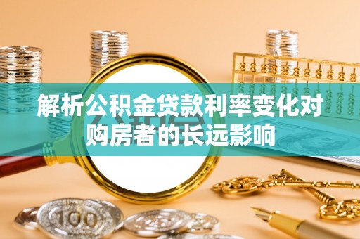 寿阳解析公积金贷款利率变化对购房者的长远影响