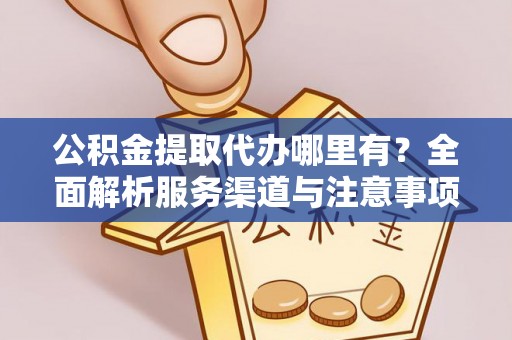寿阳公积金提取代办哪里有？全面解析服务渠道与注意事项