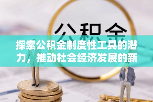 寿阳探索公积金制度性工具的潜力，推动社会经济发展的新引擎