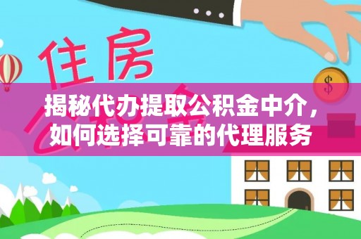 寿阳揭秘代办提取公积金中介，如何选择可靠的代理服务