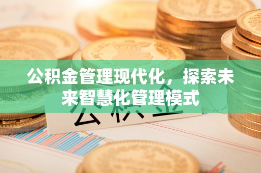 寿阳公积金管理现代化，探索未来智慧化管理模式