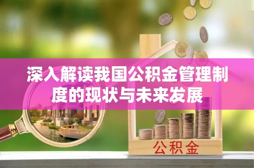 寿阳深入解读我国公积金管理制度的现状与未来发展
