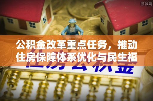 寿阳公积金改革重点任务，推动住房保障体系优化与民生福祉提升