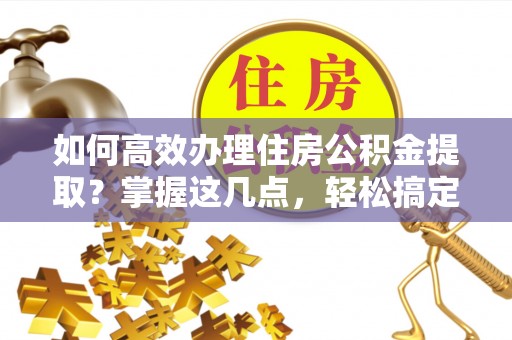 寿阳如何高效办理住房公积金提取？掌握这几点，轻松搞定！