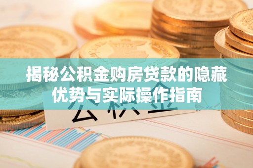 寿阳揭秘公积金购房贷款的隐藏优势与实际操作指南