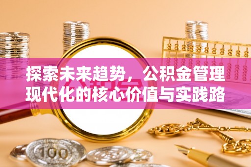 寿阳探索未来趋势，公积金管理现代化的核心价值与实践路径
