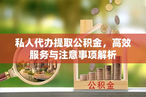 寿阳私人代办提取公积金，高效服务与注意事项解析