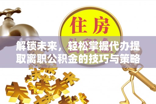 寿阳解锁未来，轻松掌握代办提取离职公积金的技巧与策略