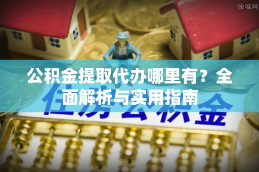 寿阳公积金提取代办哪里有？全面解析与实用指南