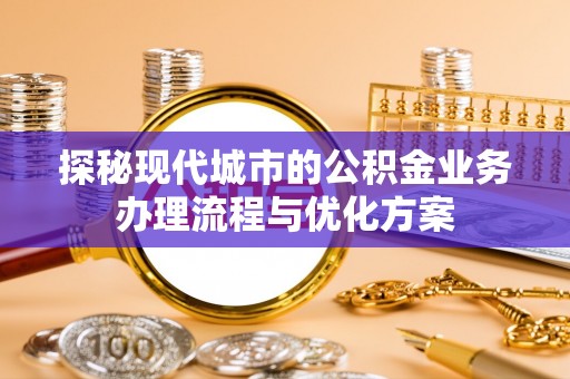 寿阳探秘现代城市的公积金业务办理流程与优化方案
