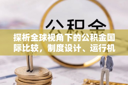寿阳探析全球视角下的公积金国际比较，制度设计、运行机制与未来趋势