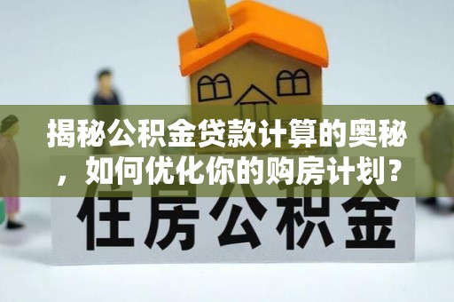 寿阳揭秘公积金贷款计算的奥秘，如何优化你的购房计划？