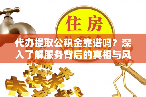 寿阳代办提取公积金靠谱吗？深入了解服务背后的真相与风险