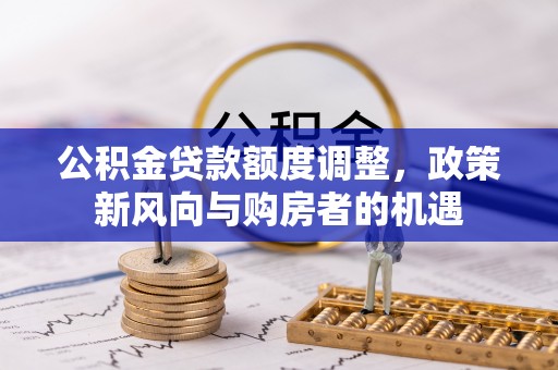 寿阳公积金贷款额度调整，政策新风向与购房者的机遇