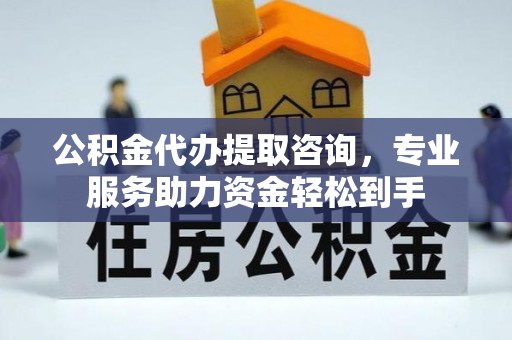 寿阳公积金代办提取咨询，专业服务助力资金轻松到手
