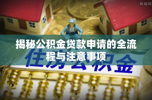 寿阳揭秘公积金贷款申请的全流程与注意事项
