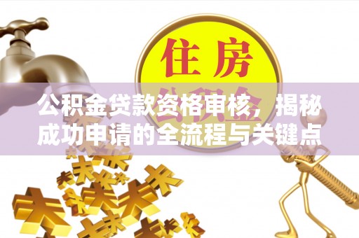 寿阳公积金贷款资格审核，揭秘成功申请的全流程与关键点