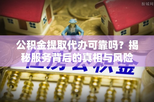 寿阳公积金提取代办可靠吗？揭秘服务背后的真相与风险