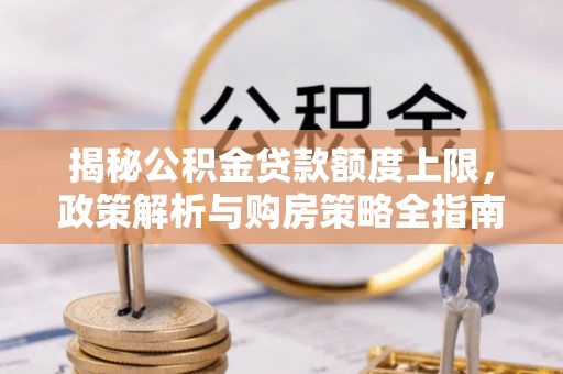 寿阳揭秘公积金贷款额度上限，政策解析与购房策略全指南