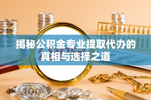 寿阳揭秘公积金专业提取代办的真相与选择之道