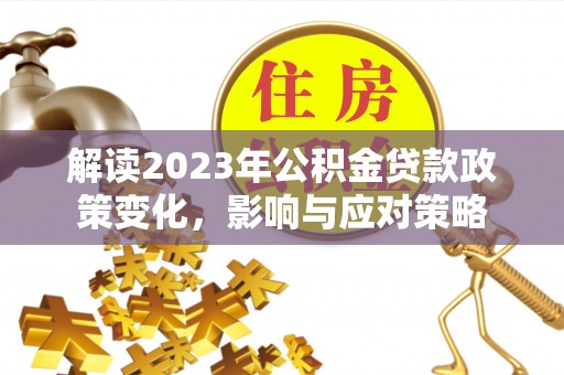 寿阳解读2023年公积金贷款政策变化，影响与应对策略