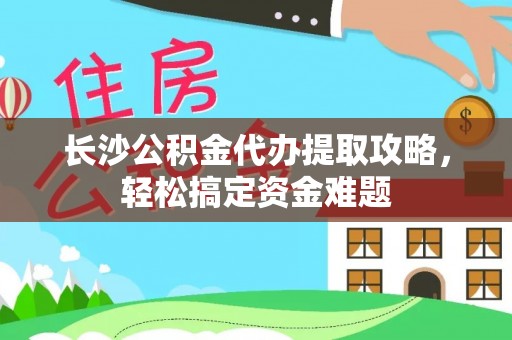 寿阳长沙公积金代办提取攻略，轻松搞定资金难题