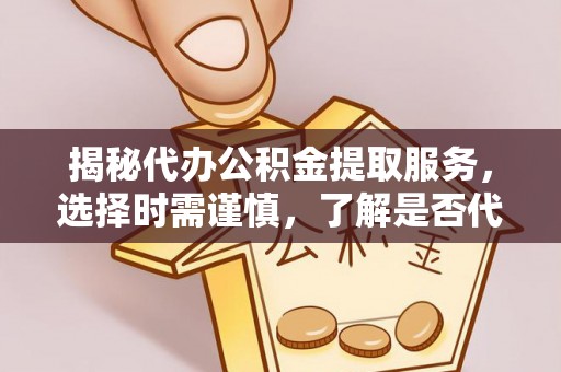 寿阳揭秘代办公积金提取服务，选择时需谨慎，了解是否代办公积金提取可靠吗？