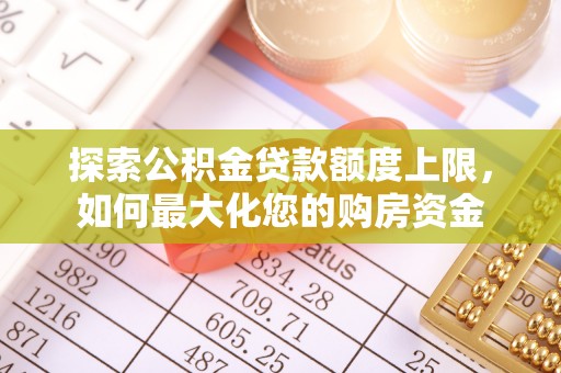 寿阳探索公积金贷款额度上限，如何最大化您的购房资金