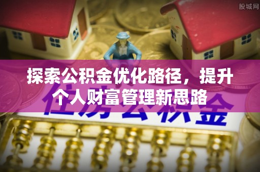寿阳探索公积金优化路径，提升个人财富管理新思路