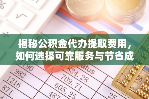 寿阳揭秘公积金代办提取费用，如何选择可靠服务与节省成本
