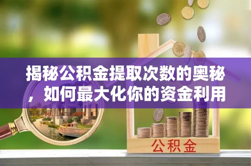 寿阳揭秘公积金提取次数的奥秘，如何最大化你的资金利用？