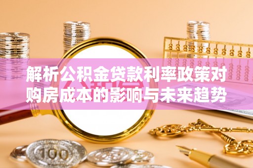 寿阳解析公积金贷款利率政策对购房成本的影响与未来趋势