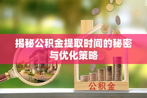 寿阳揭秘公积金提取时间的秘密与优化策略