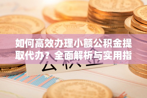 寿阳如何高效办理小额公积金提取代办？全面解析与实用指南