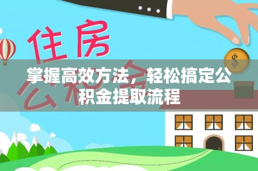寿阳掌握高效方法，轻松搞定公积金提取流程