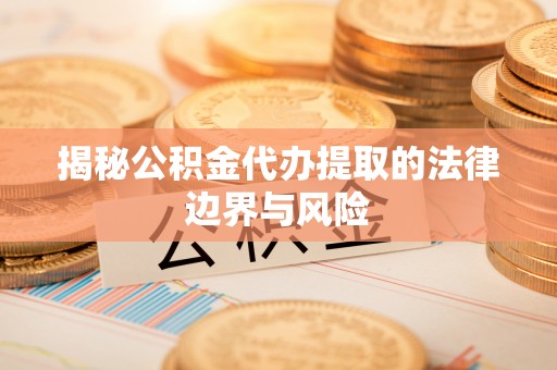 寿阳揭秘公积金代办提取的法律边界与风险
