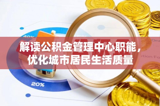 寿阳解读公积金管理中心职能，优化城市居民生活质量