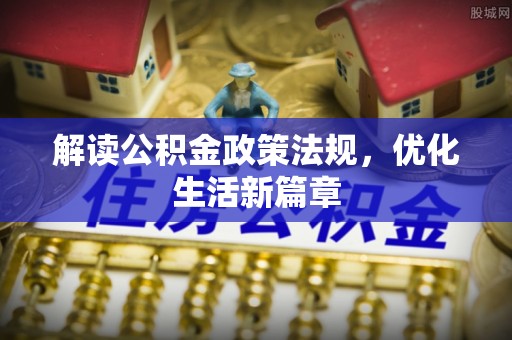 寿阳解读公积金政策法规，优化生活新篇章